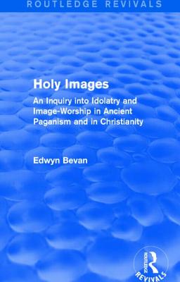 Holy Images (Routledge Revivals): An Inquiry into Idolatry and Image-Worship in Ancient Paganism and in Christianity - Bevan, Edwyn