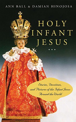 Holy Infant Jesus: Stories, Devotions, and Pictures of the Holy Child Around the World - Ball, Ann, and Hinojosa, Damian