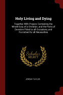 Holy Living and Dying: Together With Prayers Containing the Whole Duty of a Christian, and the Parts of Devotion Fitted to all Occasions, and Furnished for all Necessities