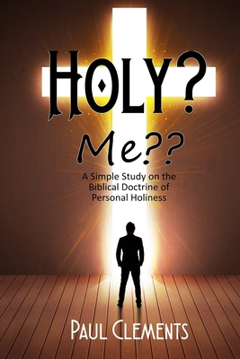 Holy? Me: A Simple Study of the Biblical Doctrine of Personal Holiness - Clements, Paul