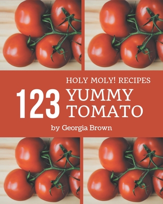 Holy Moly! 123 Yummy Tomato Recipes: The Best Yummy Tomato Cookbook that Delights Your Taste Buds - Brown, Georgia