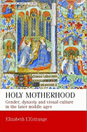 Holy Motherhood: Gender, Dynasty and Visual Culture in the Later Middle Ages