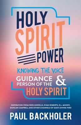 Holy Spirit Power, Knowing the Voice, Guidance and Person of the Holy Spirit: Inspiration from Rees Howells, Evan Roberts, D.L. Moody, Duncan Campbell and Other Channels of God's Divine Fire! - Backholer, Paul