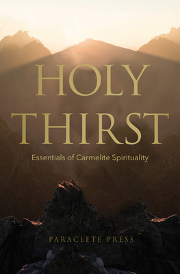 Holy Thirst: Essentials of Carmelite Spirituality - Editors at Paraclete Press (Compiled by), and Bucko, Adam (Foreword by)