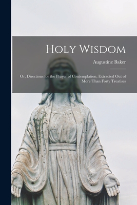 Holy Wisdom: Or, Directions for the Prayer of Contemplation, Extracted out of More Than Forty Treatises - Baker, Augustine
