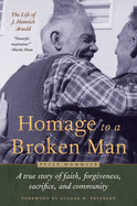 Homage to a Broken Man: The Life of J. Heinrich Arnold - A True Story of Faith, Forgiveness, Sacrifice, and Community