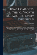 Home Comforts, or Things Worth Knowing in Every Household: Being a Digest of Facts Established by Science, Observation and Practical Experience, Respecting the Important Art of Living Well and Cheaply, Preserving Health and Prolonging Life