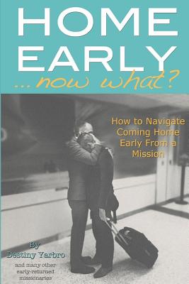 Home Early ... Now What?: How to Navigate Coming Home Early from a Mission - Yarbro, Destiny