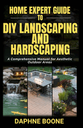 Home Expert Guide to Diy Landscaping and Hardscaping: Home Expert Guide to Diy Landscaping and Hardscaping