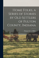 Home Folks, a Series of Stories by old Settlers of Fulton County, Indiana