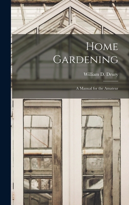 Home Gardening: A Manual for the Amateur - Drury, William D