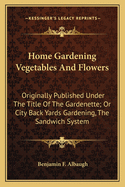 Home Gardening Vegetables And Flowers: Originally Published Under The Title Of The Gardenette; Or City Back Yards Gardening, The Sandwich System