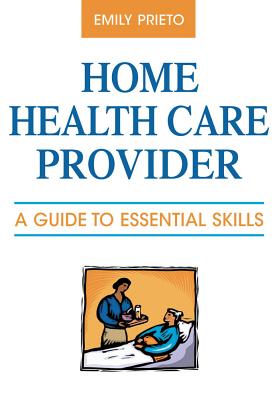 Home Health Care Provider: A Guide to Essential Skills - Prieto, Emily