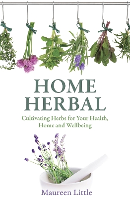 Home Herbal: Cultivating Herbs for Your Health, Home and Wellbeing - Little, Maureen