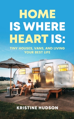 Home is Where Heart Is: Tiny Houses, Vans, and Living Your Best Life - Hudson, Kristine