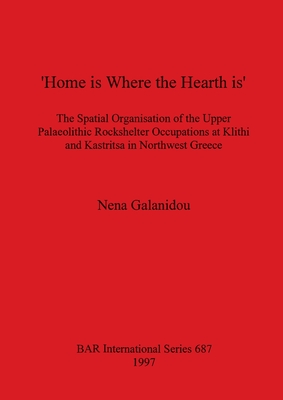 'Home is Where the Hearth is': The Spatial Organisation of the Upper Palaeolithic Rockshelter Occupations at Klithi and Kastritsa in Northwest Greece - Galanidou, Nena