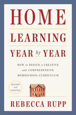 Home Learning Year by Year, Revised and Updated: How to Design a Creative and Comprehensive Homeschool Curriculum - Rupp, Rebecca