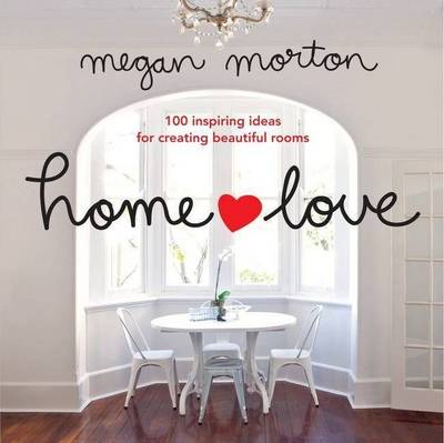 Home Love: 100 Inspiring Ideas for Creating Beautiful Rooms - Morton, Megan