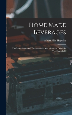 Home Made Beverages: The Manufacture Of Non-alcoholic And Alcoholic Drinks In The Household - Hopkins, Albert Allis