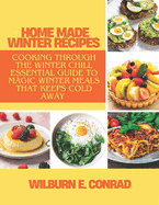 Home Made Winter Recipes: Cooking Through the Winter Chill. Essential Guide to Magic Winter Meals That Keeps Cold Away