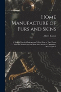 Home Manufacture of Furs and Skins; a Book of Practical Instructions Telling How to Tan, Dress, Color and Manufacture or Make Into Articles of Ornament, Wear and Use