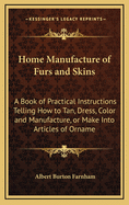 Home manufacture of furs and skins; a book of practical instructions telling how to tan, dress, color and manufacture or make into articles of ornament, wear and use