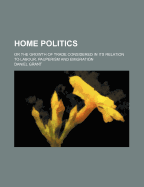 Home Politics: Or the Growth of Trade Considered in Its Relation to Labour, Pauperism and Emigration
