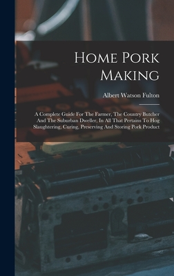 Home Pork Making: A Complete Guide For The Farmer, The Country Butcher And The Suburban Dweller, In All That Pertains To Hog Slaughtering, Curing, Preserving And Storing Pork Product - Fulton, Albert Watson