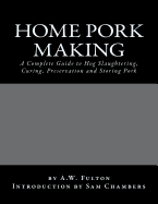Home Pork Making: A Complete Guide to Hog Slaughtering, Curing, Preservation and Storing Pork