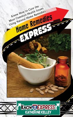 Home Remedies Express: Know How to Cure the Most Common Health Issues Using Natural Home Remedies - Express, Knowit, and Kelley, Katherine