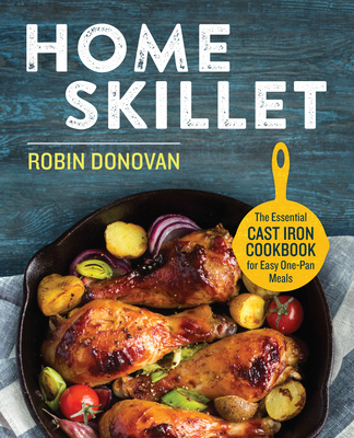 Home Skillet: The Essential Cast Iron Cookbook for Easy One-Pan Meals - Donovan, Robin