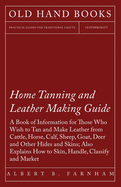 Home Tanning and Leather Making Guide - A Book of Information for Those Who Wish to Tan and Make Leather from Cattle, Horse, Calf, Sheep, Goat, Deer and Other Hides and Skins; Also Explains How to Skin, Handle, Classify and Market