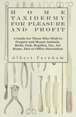 Home Taxidermy or Pleasure and Profit - A Guide for Those Who Wish to Prepare and Mount Animals, Birds, Fish, Reptiles, Etc., for Home, Den or Office Decoration - Farnham, Albert