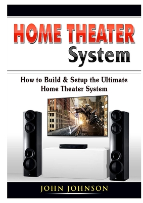 Home Theater System: How to Build & Setup the Ultimate Home Theater System - Johnson, John