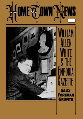 Home Town News: William Allen White and the Emporia Gazette - Griffith, Sally Foreman