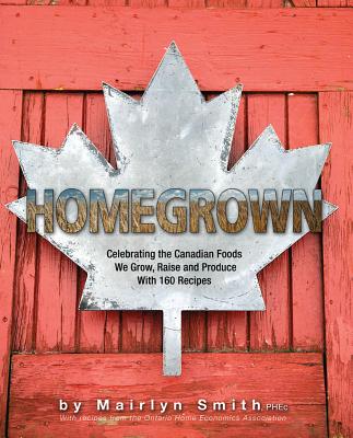 Homegrown: Celebrating the Canadian Foods We Grow, Raise and Produce - The Ontario Home Economics Association, and Smith, Mairlyn (Editor)