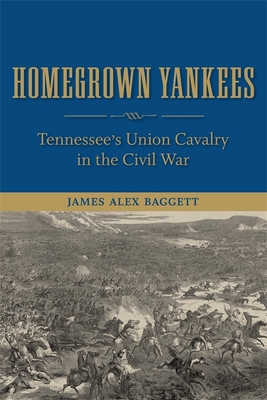 Homegrown Yankees: Tennessee's Union Cavalry in the Civil War - Baggett, James Alex