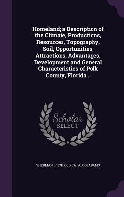 Homeland; a Description of the Climate, Productions, Resources, Topography, Soil, Opportunities, Attractions, Advantages, Development and General Characteristics of Polk County, Florida .. - Adams, Sherman