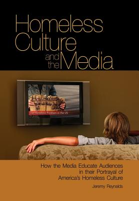 Homeless Culture and the Media: How the Media Educate Audiences in Their Portrayal of America's Homeless Culture - Reynalds, Jeremy, PhD