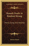 Homely Pearls At Random Strung: Poems, Songs And Sketches