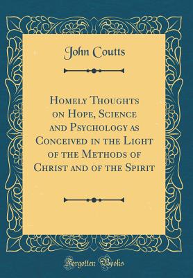 Homely Thoughts on Hope, Science and Psychology as Conceived in the Light of the Methods of Christ and of the Spirit (Classic Reprint) - Coutts, John