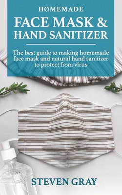 Homemade And Sanitizer & Face Mask: 2 BOOK IN 1: Everything You Need to Protect Yourself & Your Family from Germs, Bacteria, Viruses and Infectious Diseases in One amazing Book! - Gray, Steven