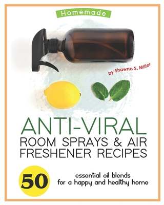 Homemade Anti-Viral Room Sprays & Air Freshener Recipes: 50 Essential Oil Blends for a Happy and Healthy Home - S Miller, Shawna