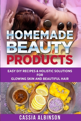 Homemade Beauty Products: Easy DIY Recipes & Holistic Solutions for Glowing Skin and Beautiful Hair - Albinson, Cassia