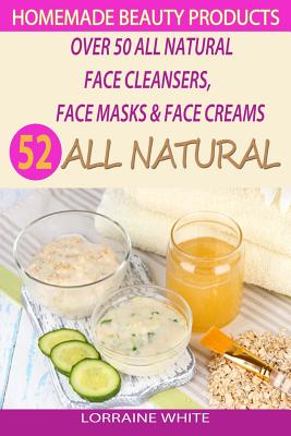 Homemade Beauty Products: Over 50 All Natural Recipes For Face Masks, Facial Cleansers & Face Creams: Natural Organic Skin Care Recipes For Youthful & Radiant Skin - White, Lorraine