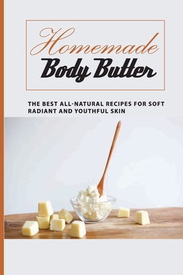 Homemade Body Butter -the Best All-natural Recipes For Soft, Radiant And Youthful Skin: Homemade And Natural Remedies For Luminous And Rejuvenated Skin - Martt, Naomi