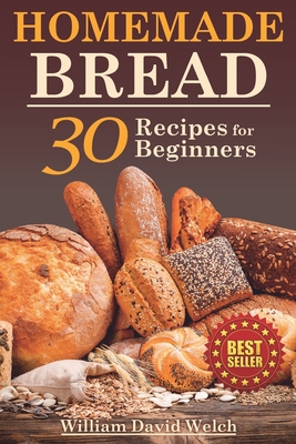 Homemade Bread: 30 Recipes for Beginners - Welch, William David