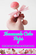 Homemade Cake Pops: Easy and Adorable Cake Pops for Every Occasion: Easy and Fun Homemade Cake Pop Recipe Book