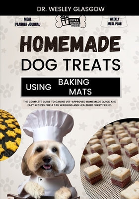 Homemade Dog Treats Using Baking Mats: The Complete Guide to Canine Vet-Approved Homemade Quick and Easy Recipes for a Tail Wagging and Healthier Furry Friend. - Glasgow, Dr Wesley