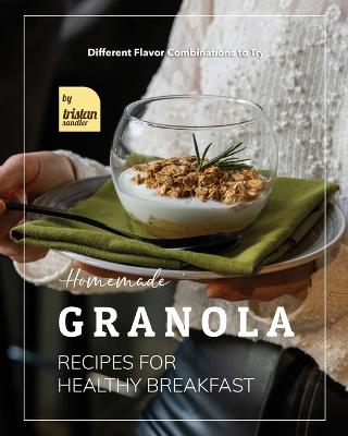 Homemade Granola Recipes for Healthy Breakfast: Different Flavor Combinations to Try - Sandler, Tristan
